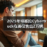 2025年特斯拉Cybertruck在美仅售出2万辆,同比“腰斩” 2025年特斯拉Cybertruck在美仅售出2万辆,同比“腰斩”