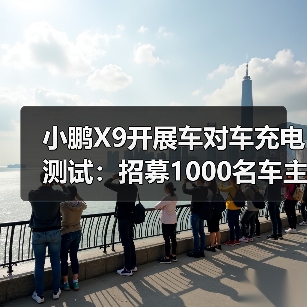 小鹏X9开展车对车充电测试：招募1000名车主，免费赠放电枪