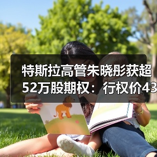 特斯拉高管朱晓彤获超52万股期权:行权价435.8美元,需等待五年 特斯拉高管朱晓彤获超52万股期权:行权价435.8美元,需等待五年