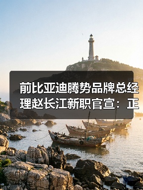 前比亚迪腾势品牌总经理赵长江新职官宣：正式加入智界汽车