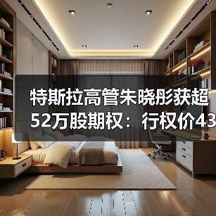 特斯拉高管朱晓彤获超52万股期权:行权价435.8美元,需等待五年 特斯拉高管朱晓彤获超52万股期权:行权价435.8美元,需等待五年