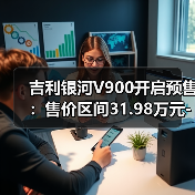 吉利银河V900开启预售:售价区间31.98万元-38.98万元(图4) 吉利银河V900开启预售:售价区间31.98万元-38.98万元(图4)