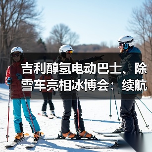 吉利醇氢电动巴士、除雪车亮相冰博会：续航不衰减，可5分钟补能（图4）