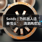 Seeds | 为机器人造“表情头”,滴滴两度加码安徽创企(图3) Seeds | 为机器人造“表情头”,滴滴两度加码安徽创企(图3)