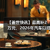 【盖世快讯】最高补2万元,2026年汽车以旧换新政策延续;传小米汽车明年拟推4款新车(图1) 【盖世快讯】最高补2万元,2026年汽车以旧换新政策延续;传小米汽车明年拟推4款新车(图1)