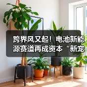 跨界风又起！电池新能源赛道再成资本“新宠”？